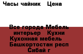 Часы-чайник › Цена ­ 3 000 - Все города Мебель, интерьер » Кухни. Кухонная мебель   . Башкортостан респ.,Сибай г.